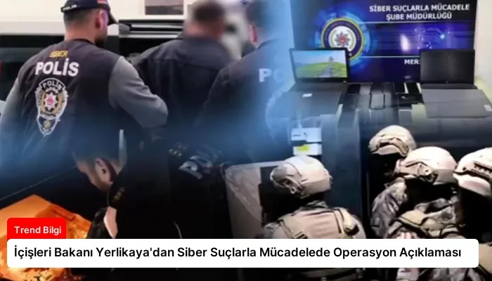 İçişleri Bakanı Yerlikaya’dan Siber Suçlarla Mücadelede Operasyon Açıklaması