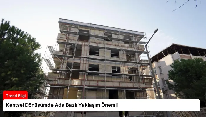 Kentsel Dönüşümde Ada Bazlı Yaklaşım Önemli