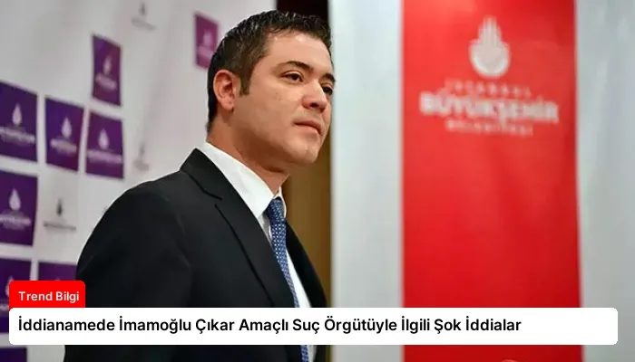 İddianamede İmamoğlu Çıkar Amaçlı Suç Örgütüyle İlgili Şok İddialar