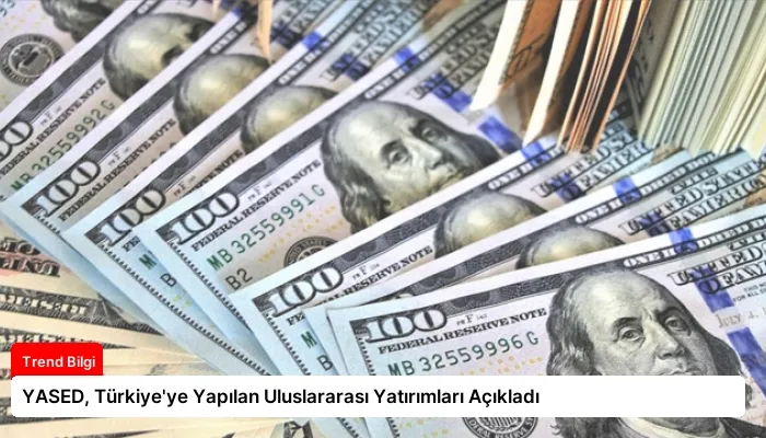 YASED, Türkiye’ye Yapılan Uluslararası Yatırımları Açıkladı
