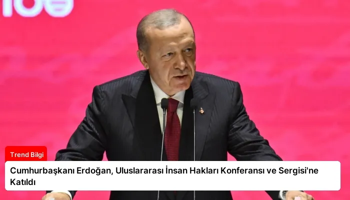 Cumhurbaşkanı Erdoğan, Uluslararası İnsan Hakları Konferansı ve Sergisi’ne Katıldı