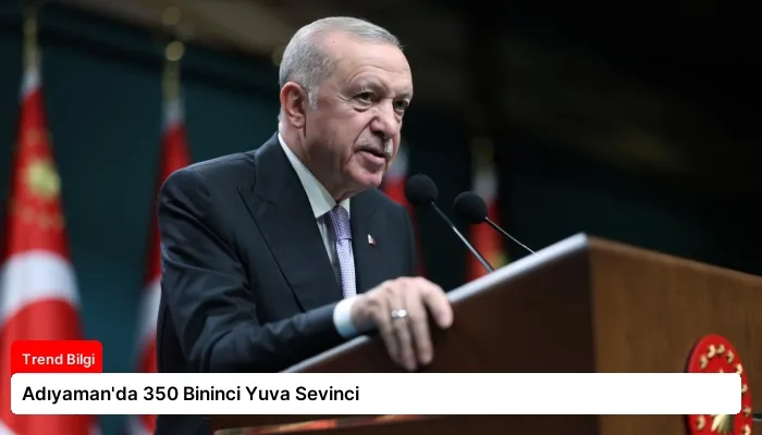 Adıyaman’da 350 Bininci Yuva Sevinci