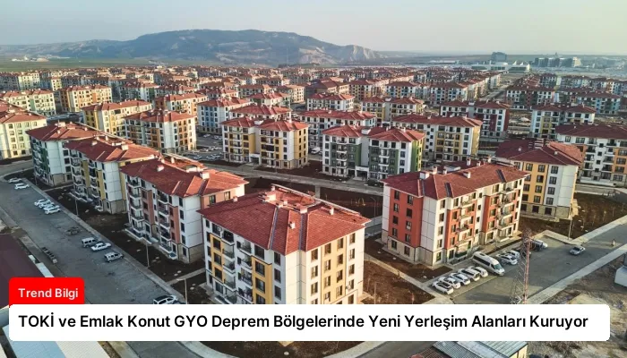 TOKİ ve Emlak Konut GYO Deprem Bölgelerinde Yeni Yerleşim Alanları Kuruyor