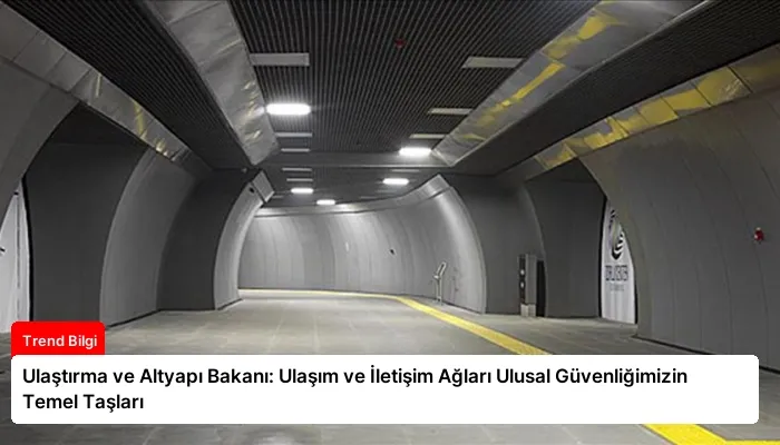 Ulaştırma ve Altyapı Bakanı: Ulaşım ve İletişim Ağları Ulusal Güvenliğimizin Temel Taşları