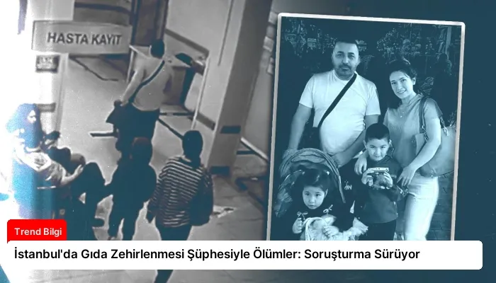 İstanbul’da Gıda Zehirlenmesi Şüphesiyle Ölümler: Soruşturma Sürüyor