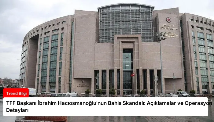 TFF Başkanı İbrahim Hacıosmanoğlu’nun Bahis Skandalı: Açıklamalar ve Operasyon Detayları