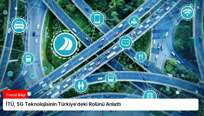 İTÜ, 5G Teknolojisinin Türkiye’deki Rolünü Anlattı