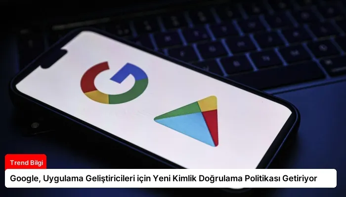 Google, Uygulama Geliştiricileri için Yeni Kimlik Doğrulama Politikası Getiriyor