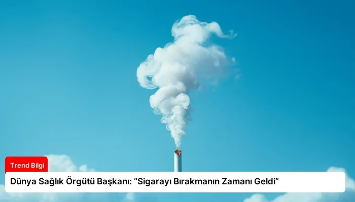 Dünya Sağlık Örgütü Başkanı: “Sigarayı Bırakmanın Zamanı Geldi”