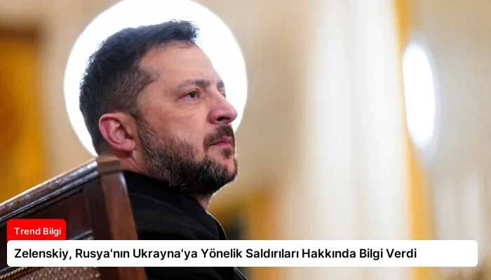 Zelenskiy, Rusya’nın Ukrayna’ya Yönelik Saldırıları Hakkında Bilgi Verdi