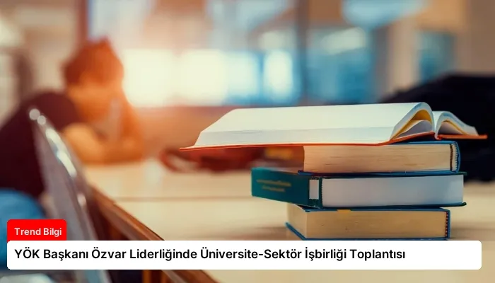 YÖK Başkanı Özvar Liderliğinde Üniversite-Sektör İşbirliği Toplantısı