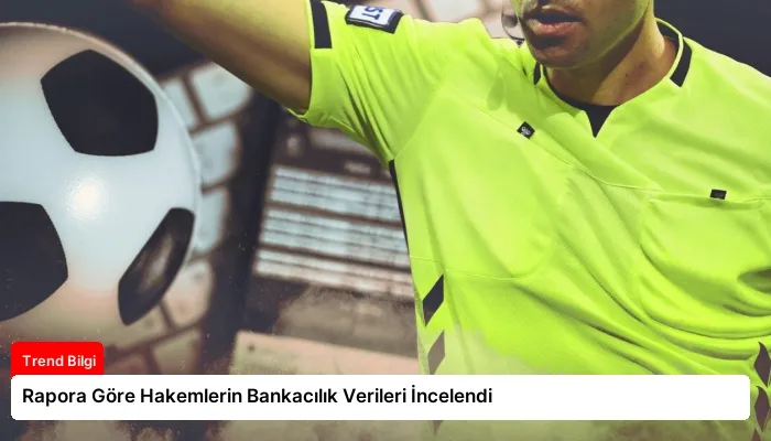 Rapora Göre Hakemlerin Bankacılık Verileri İncelendi