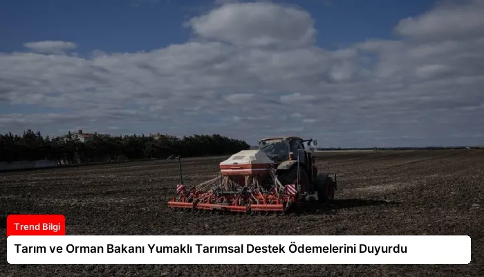 Tarım ve Orman Bakanı Yumaklı Tarımsal Destek Ödemelerini Duyurdu