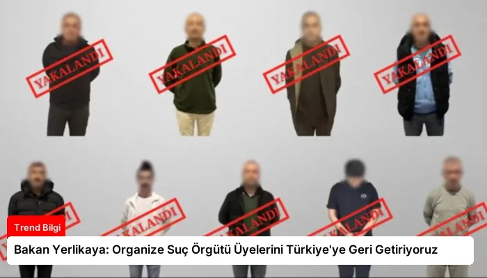 Bakan Yerlikaya: Organize Suç Örgütü Üyelerini Türkiye’ye Geri Getiriyoruz