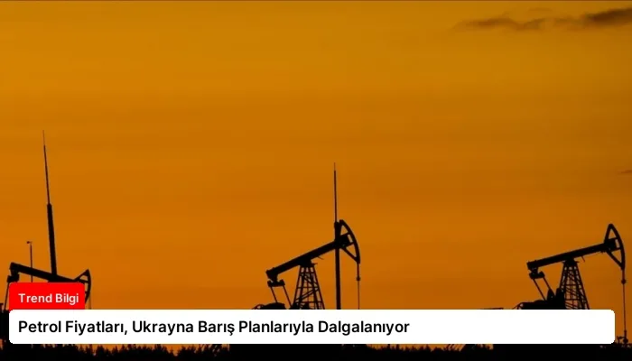 Petrol Fiyatları, Ukrayna Barış Planlarıyla Dalgalanıyor