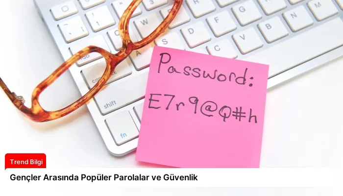 Gençler Arasında Popüler Parolalar ve Güvenlik
