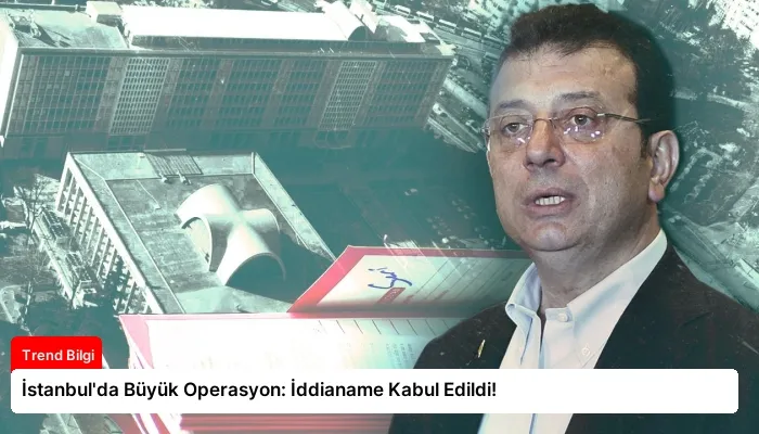 İstanbul’da Büyük Operasyon: İddianame Kabul Edildi!