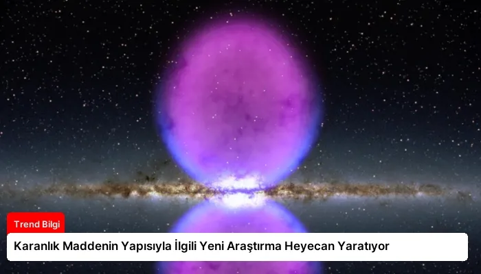 Karanlık Maddenin Yapısıyla İlgili Yeni Araştırma Heyecan Yaratıyor