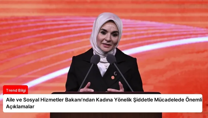 Aile ve Sosyal Hizmetler Bakanı’ndan Kadına Yönelik Şiddetle Mücadelede Önemli Açıklamalar