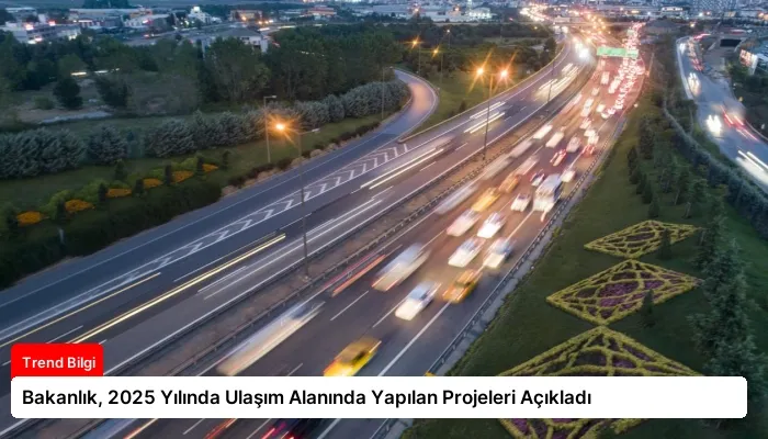 Bakanlık, 2025 Yılında Ulaşım Alanında Yapılan Projeleri Açıkladı