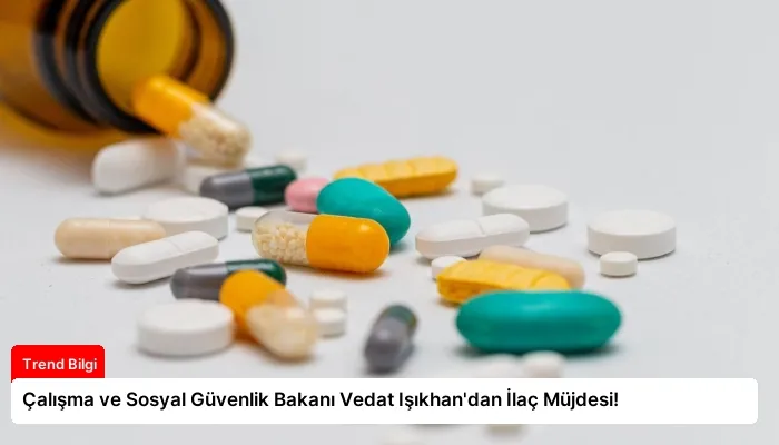 Çalışma ve Sosyal Güvenlik Bakanı Vedat Işıkhan’dan İlaç Müjdesi!