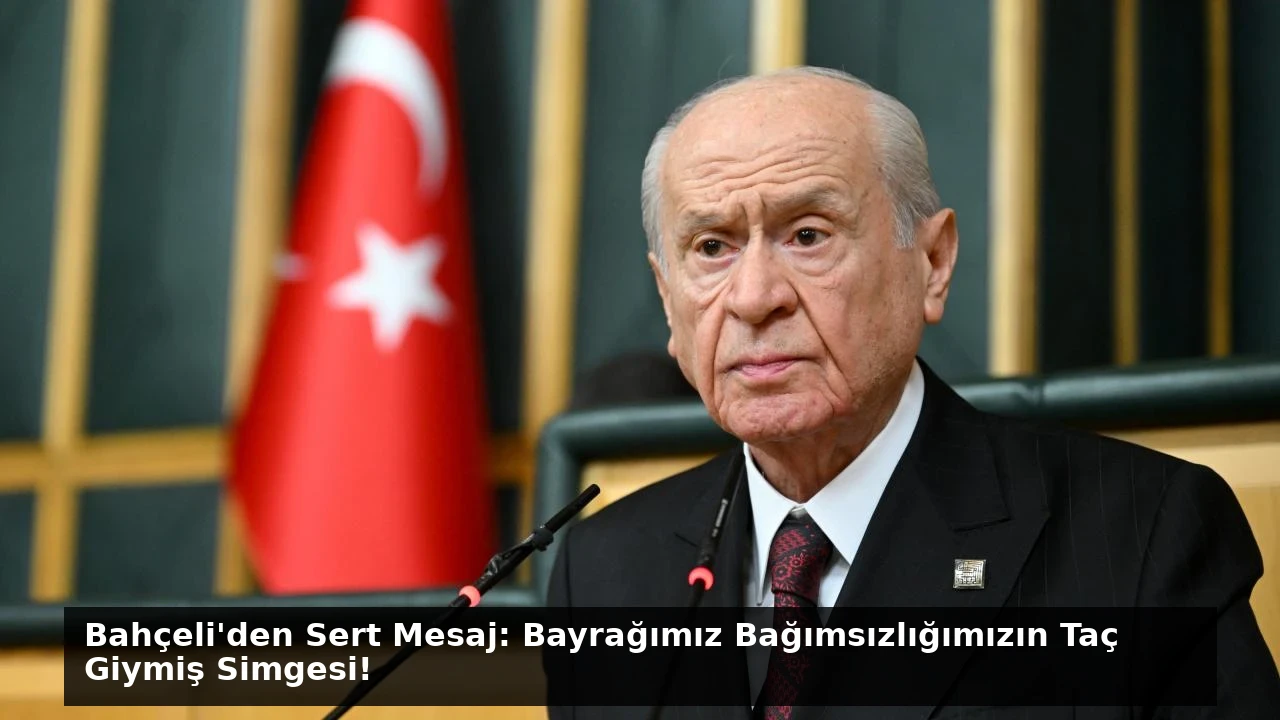 Bahçeli’den Sert Mesaj: Bayrağımız Bağımsızlığımızın Taç Giymiş Simgesi!