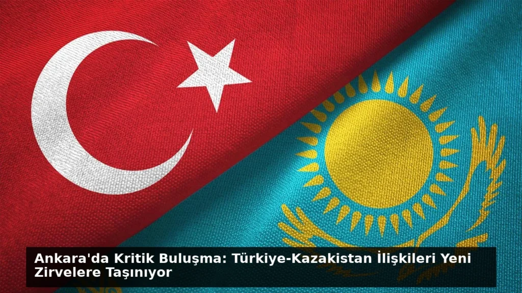 Ankara’da Kritik Buluşma: Türkiye-Kazakistan İlişkileri Yeni Zirvelere Taşınıyor