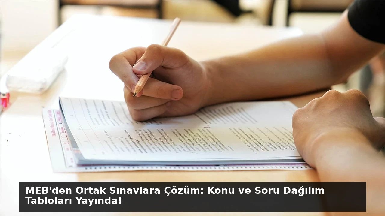 MEB’den Ortak Sınavlara Çözüm: Konu ve Soru Dağılım Tabloları Yayında!