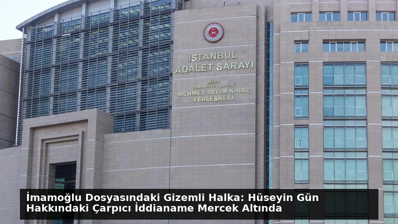 İmamoğlu Dosyasındaki Gizemli Halka: Hüseyin Gün Hakkındaki Çarpıcı İddianame Mercek Altında