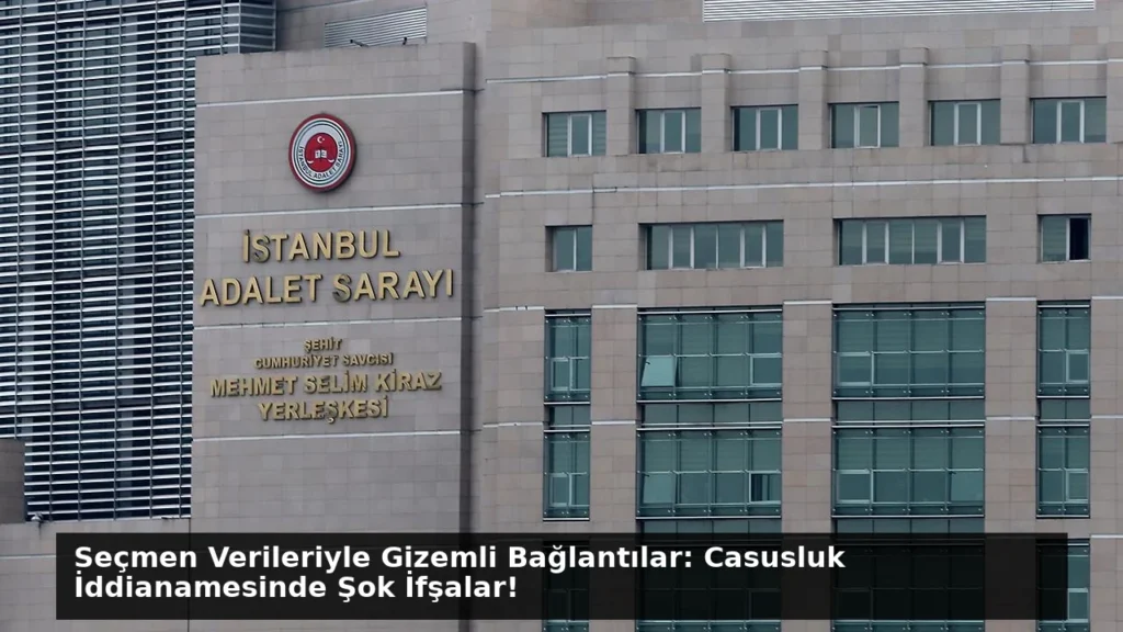 Seçmen Verileriyle Gizemli Bağlantılar: Casusluk İddianamesinde Şok İfşalar!