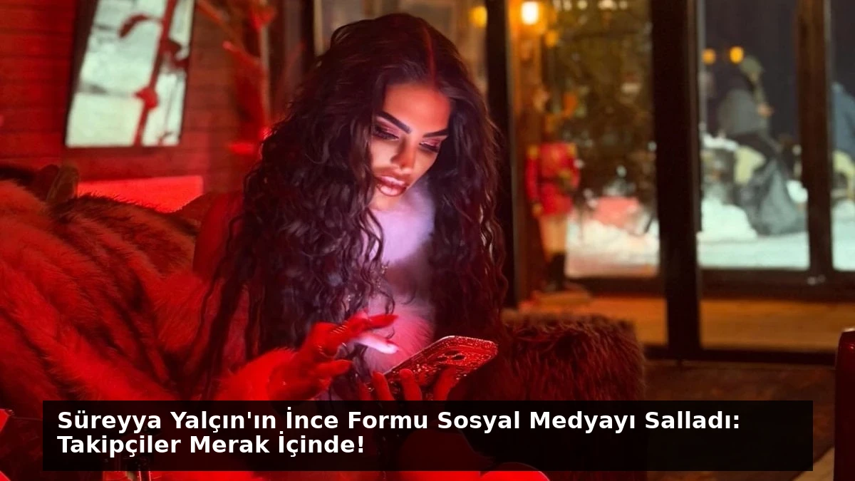 Süreyya Yalçın’ın İnce Formu Sosyal Medyayı Salladı: Takipçiler Merak İçinde!