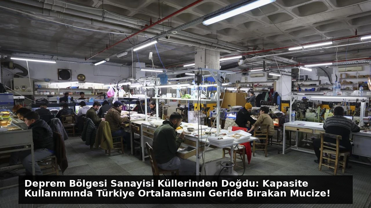Deprem Bölgesi Sanayisi Küllerinden Doğdu: Kapasite Kullanımında Türkiye Ortalamasını Geride Bırakan Mucize!