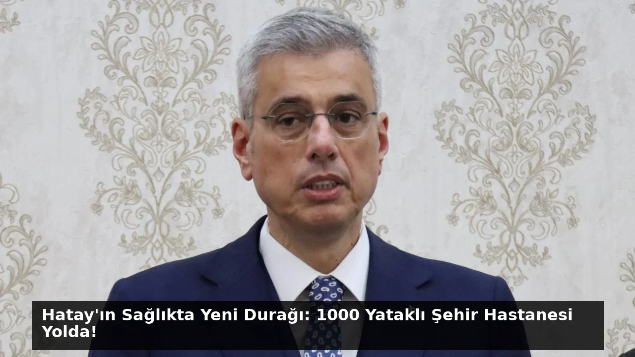 Hatay’ın Sağlıkta Yeni Durağı: 1000 Yataklı Şehir Hastanesi Yolda!