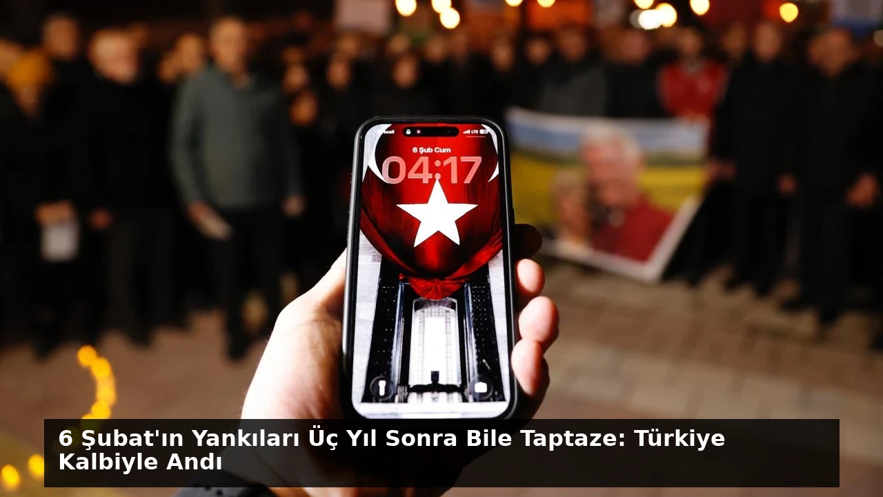 6 Şubat’ın Yankıları Üç Yıl Sonra Bile Taptaze: Türkiye Kalbiyle Andı