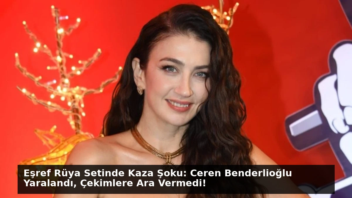 Eşref Rüya Setinde Kaza Şoku: Ceren Benderlioğlu Yaralandı, Çekimlere Ara Vermedi!