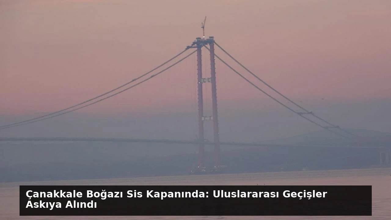 Çanakkale Boğazı Sis Kapanında: Uluslararası Geçişler Askıya Alındı