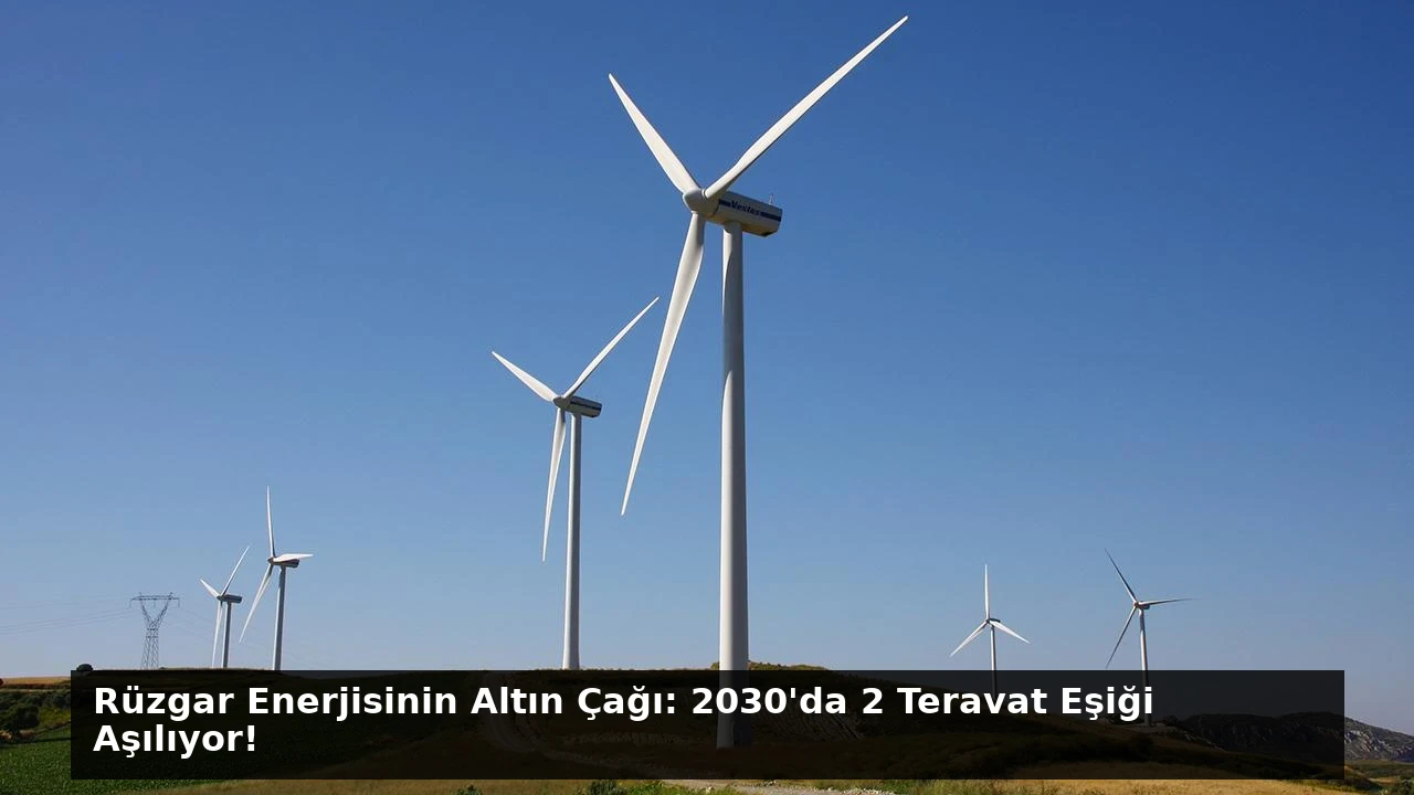 Rüzgar Enerjisinin Altın Çağı: 2030’da 2 Teravat Eşiği Aşılıyor!