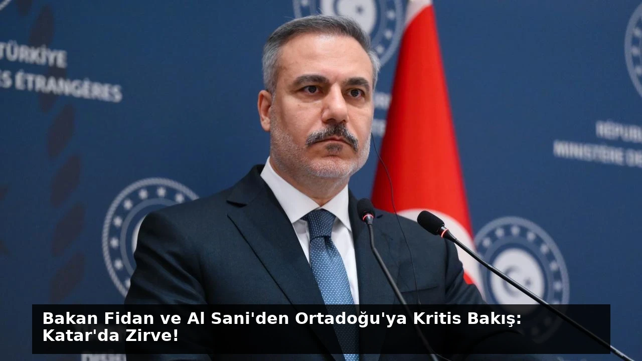 Bakan Fidan ve Al Sani’den Ortadoğu’ya Kritis Bakış: Katar’da Zirve!