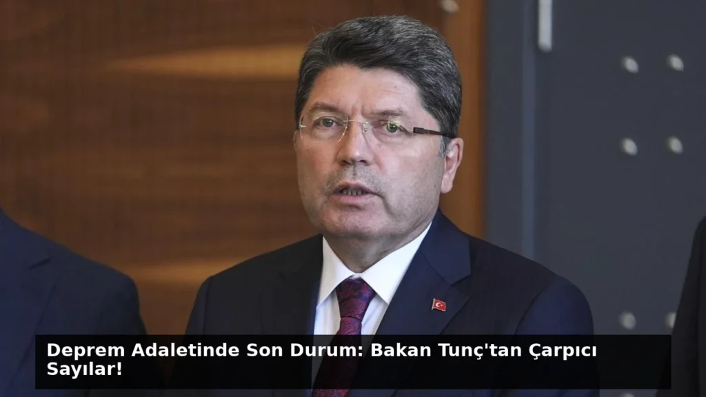 Deprem Adaletinde Son Durum: Bakan Tunç’tan Çarpıcı Sayılar!