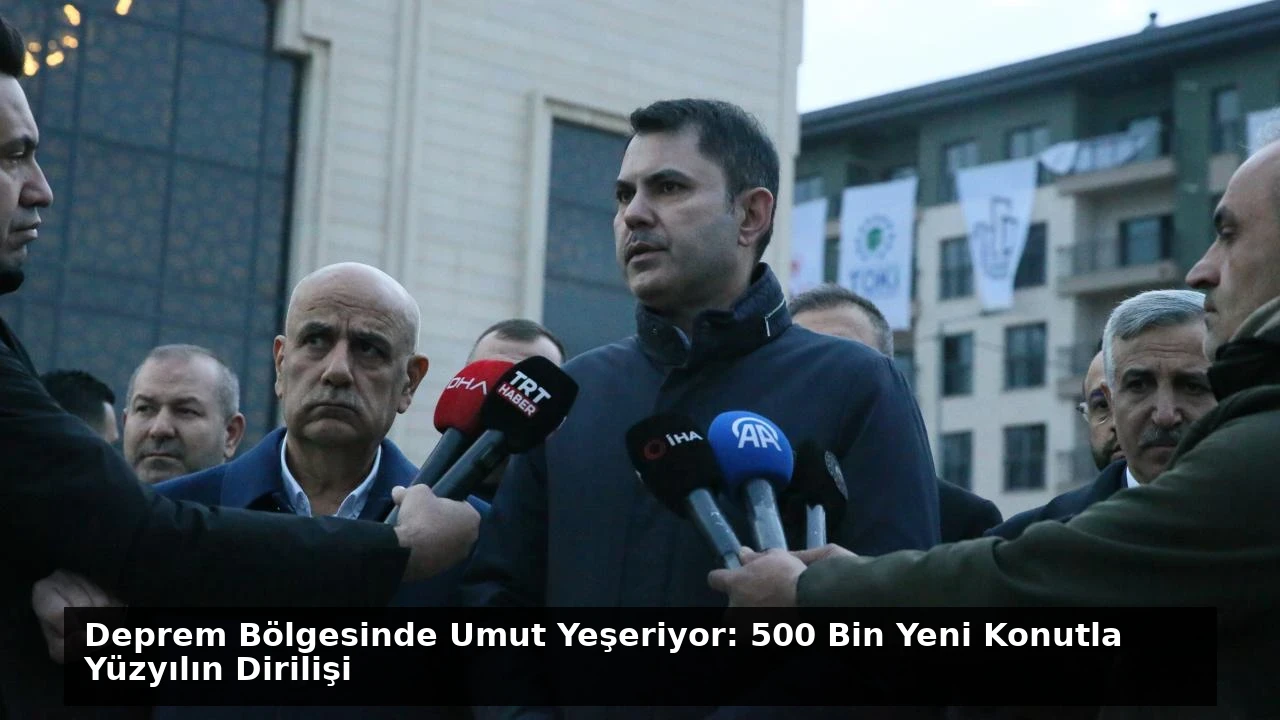 Deprem Bölgesinde Umut Yeşeriyor: 500 Bin Yeni Konutla Yüzyılın Dirilişi