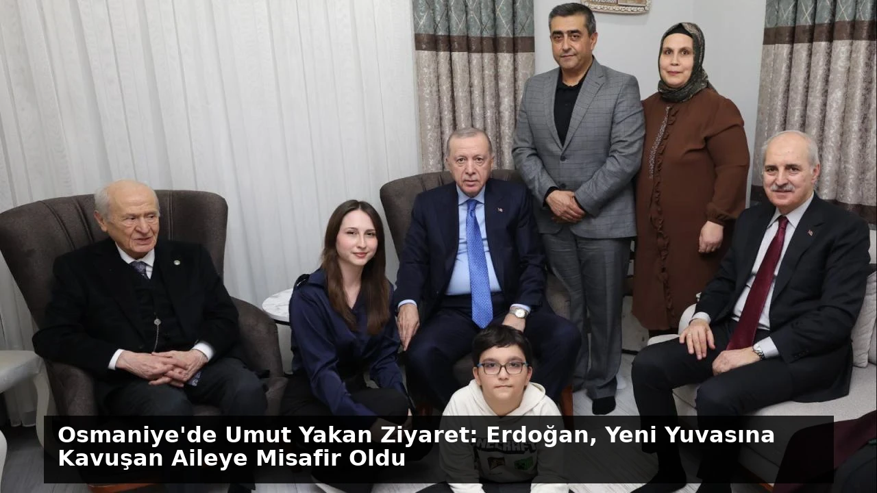 Osmaniye’de Umut Yakan Ziyaret: Erdoğan, Yeni Yuvasına Kavuşan Aileye Misafir Oldu