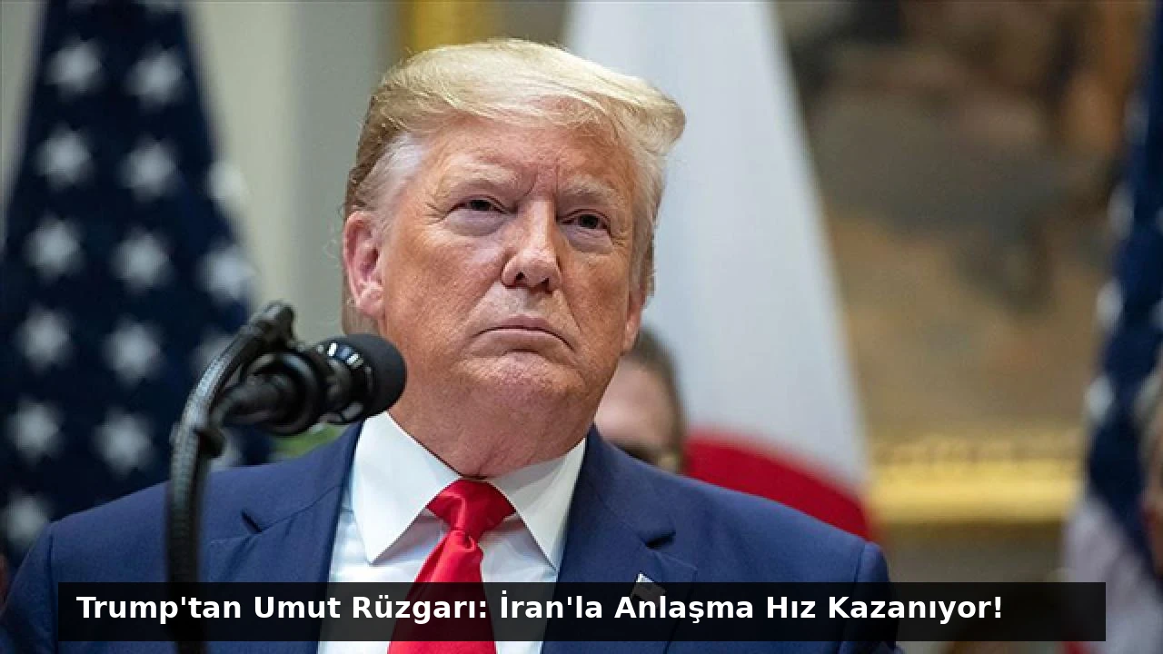 Trump’tan Umut Rüzgarı: İran’la Anlaşma Hız Kazanıyor!