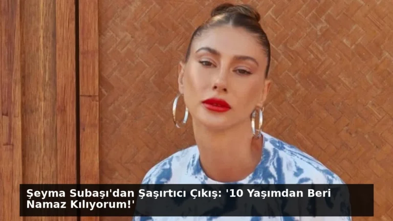 Şeyma Subaşı’dan Şaşırtıcı Çıkış: ’10 Yaşımdan Beri Namaz Kılıyorum!’