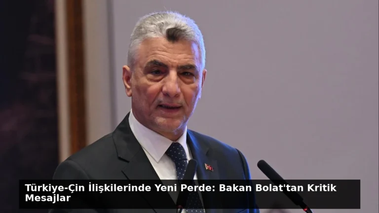 Türkiye-Çin İlişkilerinde Yeni Perde: Bakan Bolat’tan Kritik Mesajlar