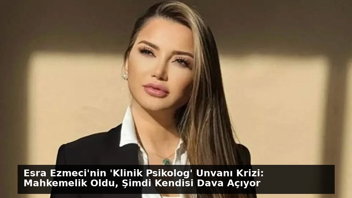 Esra Ezmeci’nin ‘Klinik Psikolog’ Unvanı Krizi: Mahkemelik Oldu, Şimdi Kendisi Dava Açıyor