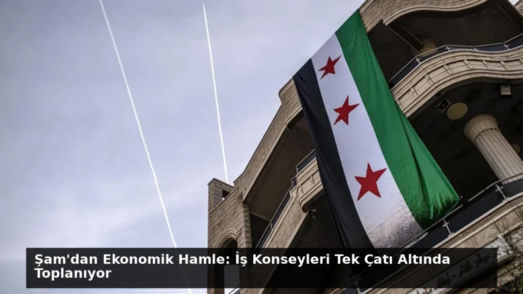 Şam’dan Ekonomik Hamle: İş Konseyleri Tek Çatı Altında Toplanıyor
