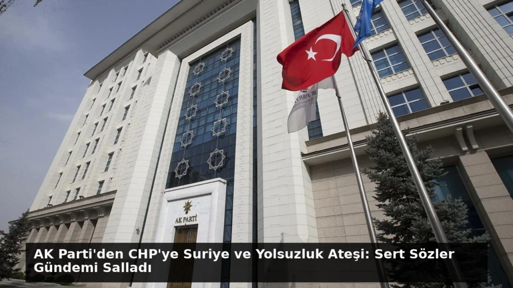 AK Parti’den CHP’ye Suriye ve Yolsuzluk Ateşi: Sert Sözler Gündemi Salladı