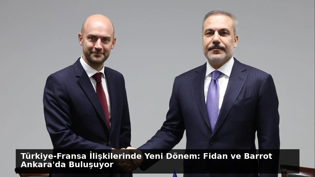 Türkiye-Fransa İlişkilerinde Yeni Dönem: Fidan ve Barrot Ankara’da Buluşuyor