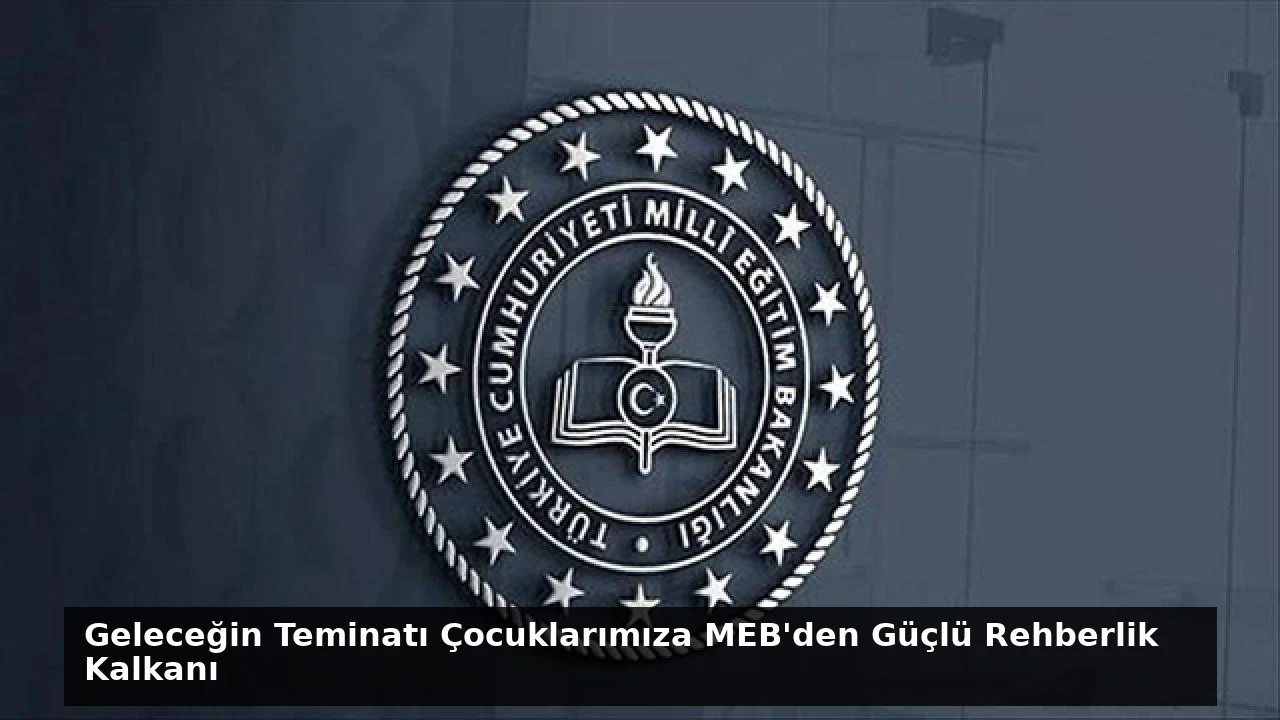Geleceğin Teminatı Çocuklarımıza MEB’den Güçlü Rehberlik Kalkanı