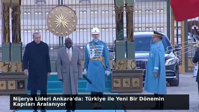 Nijerya Lideri Ankara’da: Türkiye ile Yeni Bir Dönemin Kapıları Aralanıyor